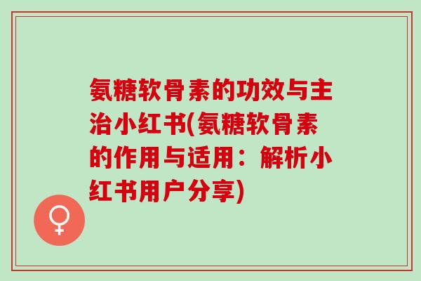 氨糖软骨素的功效与主治小红书(氨糖软骨素的作用与适用：解析小红书用户分享)