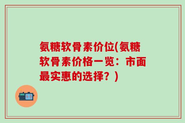 氨糖软骨素价位(氨糖软骨素价格一览：市面最实惠的选择？)