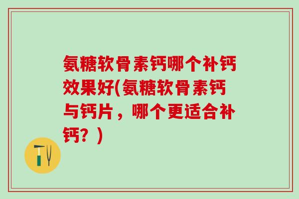 氨糖软骨素钙哪个补钙效果好(氨糖软骨素钙与钙片，哪个更适合补钙？)