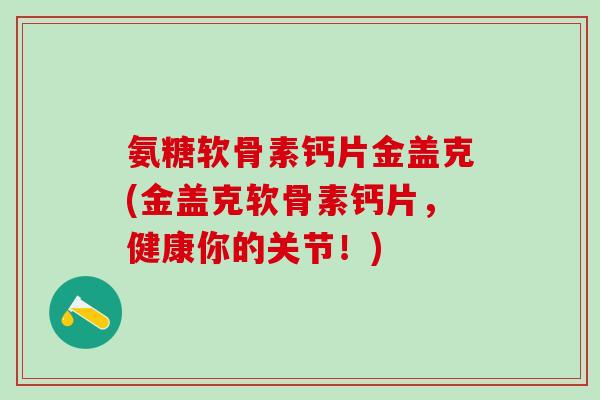 氨糖软骨素钙片金盖克(金盖克软骨素钙片，健康你的关节！)