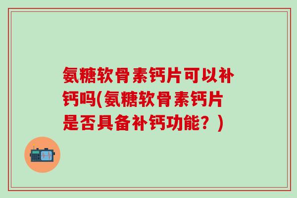 氨糖软骨素钙片可以补钙吗(氨糖软骨素钙片是否具备补钙功能？)