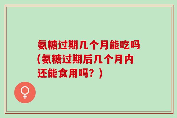 氨糖过期几个月能吃吗(氨糖过期后几个月内还能食用吗？)