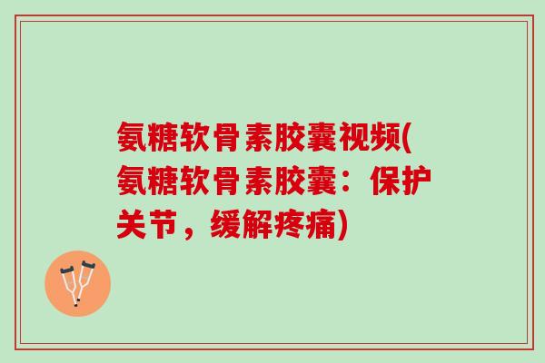 氨糖软骨素胶囊视频(氨糖软骨素胶囊：保护关节，缓解疼痛)