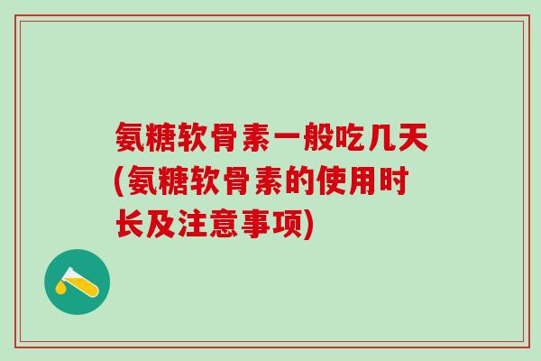 氨糖软骨素一般吃几天(氨糖软骨素的使用时长及注意事项)