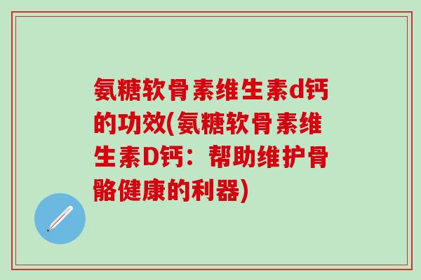氨糖软骨素维生素d钙的功效(氨糖软骨素维生素D钙：帮助维护骨骼健康的利器)