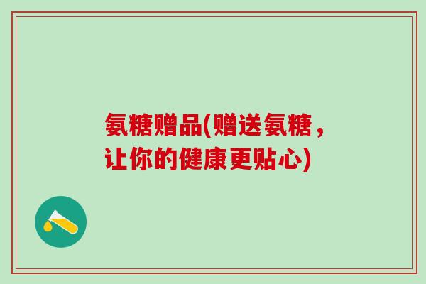氨糖赠品(赠送氨糖，让你的健康更贴心)