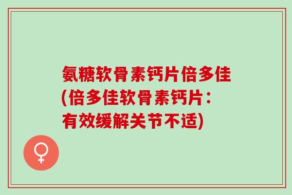 氨糖软骨素钙片倍多佳(倍多佳软骨素钙片：有效缓解关节不适)