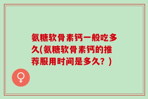 氨糖软骨素钙一般吃多久(氨糖软骨素钙的推荐服用时间是多久？)