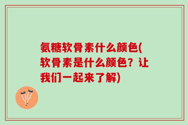 氨糖软骨素什么颜色(软骨素是什么颜色？让我们一起来了解)