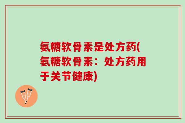 氨糖软骨素是处方药(氨糖软骨素：处方药用于关节健康)