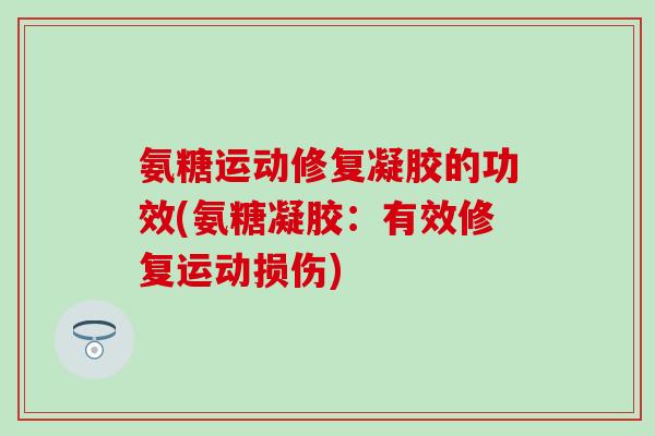 氨糖运动修复凝胶的功效(氨糖凝胶：有效修复运动损伤)