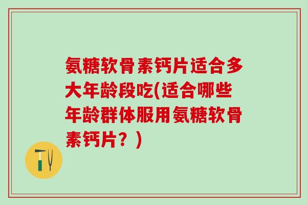 氨糖软骨素钙片适合多大年龄段吃(适合哪些年龄群体服用氨糖软骨素钙片？)