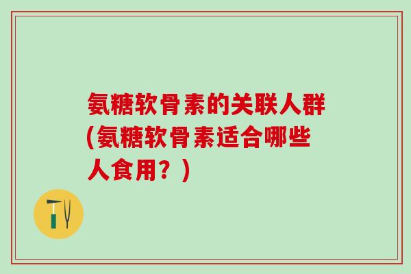 氨糖软骨素的关联人群(氨糖软骨素适合哪些人食用？)