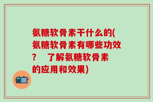 氨糖软骨素干什么的(氨糖软骨素有哪些功效？  了解氨糖软骨素的应用和效果)