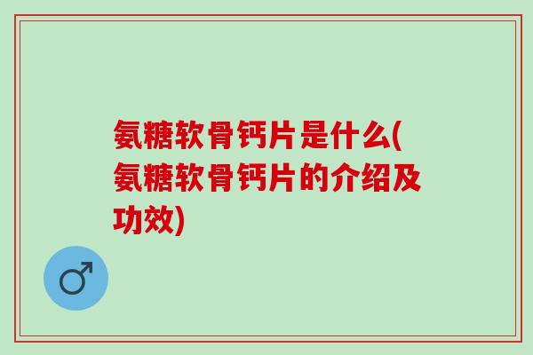 氨糖软骨钙片是什么(氨糖软骨钙片的介绍及功效)