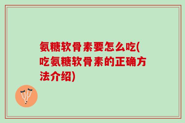 氨糖软骨素要怎么吃(吃氨糖软骨素的正确方法介绍)