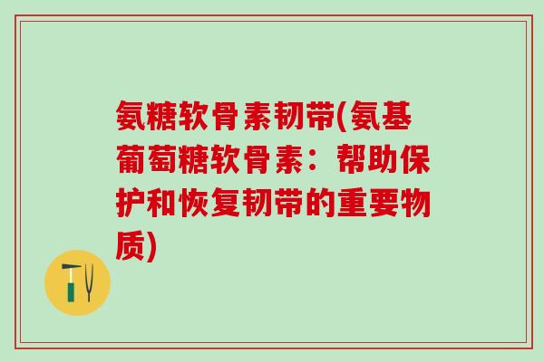 氨糖软骨素韧带(氨基葡萄糖软骨素：帮助保护和恢复韧带的重要物质)