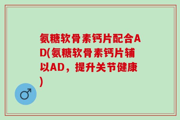 氨糖软骨素钙片配合AD(氨糖软骨素钙片辅以AD，提升关节健康)