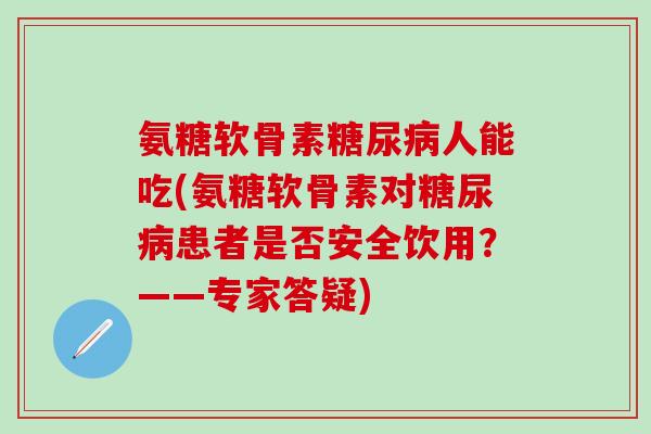 氨糖软骨素糖尿病人能吃(氨糖软骨素对糖尿病患者是否安全饮用？——专家答疑)