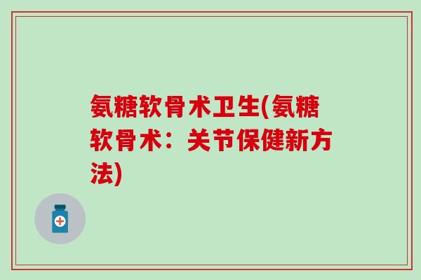 氨糖软骨术卫生(氨糖软骨术：关节保健新方法)