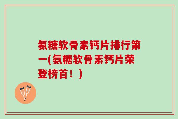 氨糖软骨素钙片排行第一(氨糖软骨素钙片荣登榜首！)