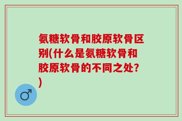 氨糖软骨和胶原软骨区别(什么是氨糖软骨和胶原软骨的不同之处？)