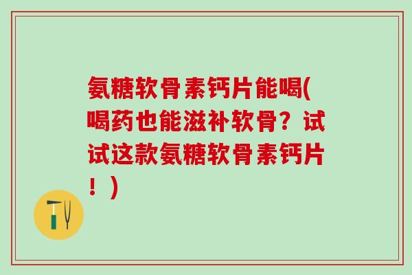 氨糖软骨素钙片能喝(喝药也能滋补软骨？试试这款氨糖软骨素钙片！)