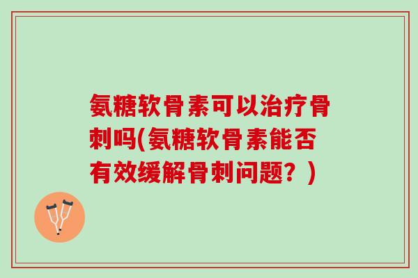 氨糖软骨素可以吗(氨糖软骨素能否有效缓解问题?) 氨糖软骨素可以吗(氨糖软骨素能否有效缓解问题?)