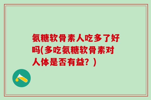 氨糖软骨素人吃多了好吗(多吃氨糖软骨素对人体是否有益？)