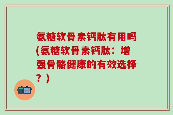 氨糖软骨素钙肽有用吗(氨糖软骨素钙肽:增强骨骼健康的有效选择?) 氨糖软骨素钙肽有用吗(氨糖软骨素钙肽:增强骨骼健康的有效选择?)