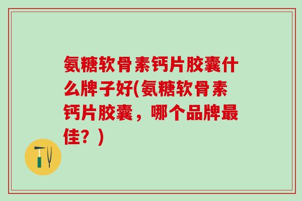 氨糖软骨素钙片胶囊什么牌子好(氨糖软骨素钙片胶囊，哪个品牌最佳？)
