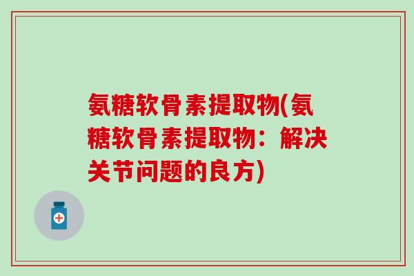 氨糖软骨素提取物(氨糖软骨素提取物：解决关节问题的良方)