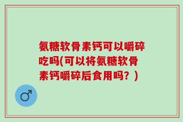 氨糖软骨素钙可以嚼碎吃吗(可以将氨糖软骨素钙嚼碎后食用吗？)