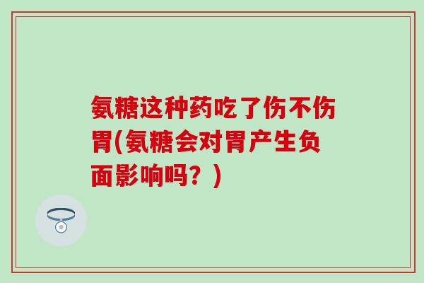 氨糖这种药吃了伤不伤胃(氨糖会对胃产生负面影响吗？)