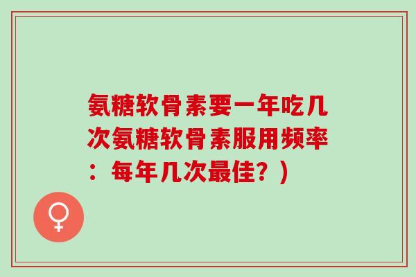氨糖软骨素要一年吃几次氨糖软骨素服用频率：每年几次最佳？)