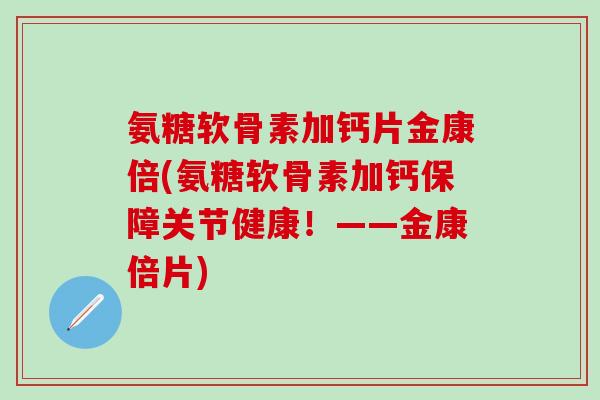 氨糖软骨素加钙片金康倍(氨糖软骨素加钙保障关节健康！——金康倍片)