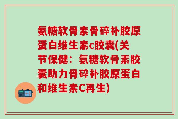 氨糖软骨素骨碎补胶原蛋白维生素c胶囊(关节保健：氨糖软骨素胶囊助力骨碎补胶原蛋白和维生素C再生)