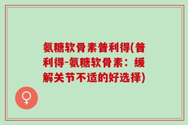 氨糖软骨素普利得(普利得-氨糖软骨素：缓解关节不适的好选择)
