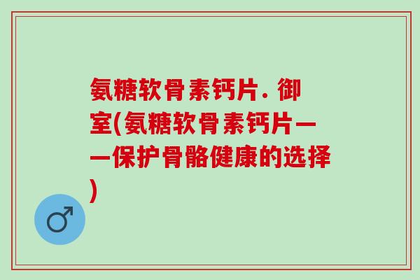 氨糖软骨素钙片. 御室(氨糖软骨素钙片——保护骨骼健康的选择)