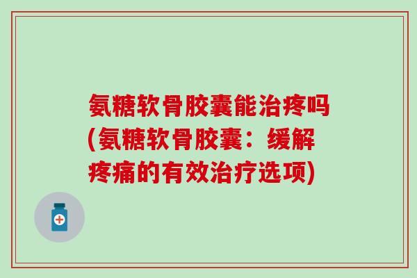 氨糖软骨胶囊能治疼吗(氨糖软骨胶囊：缓解疼痛的有效治疗选项)