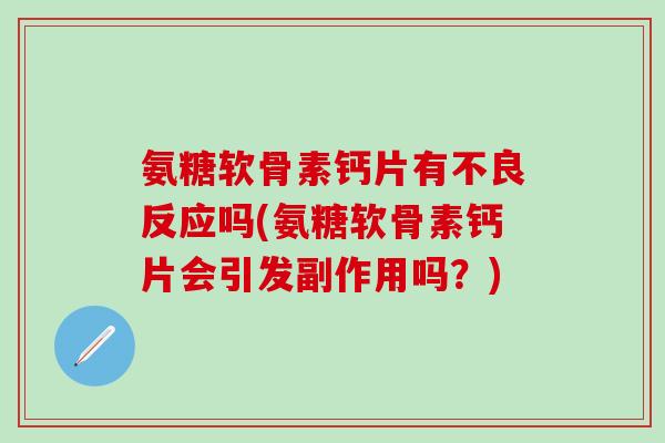 氨糖软骨素钙片有不良反应吗(氨糖软骨素钙片会引发副作用吗？)