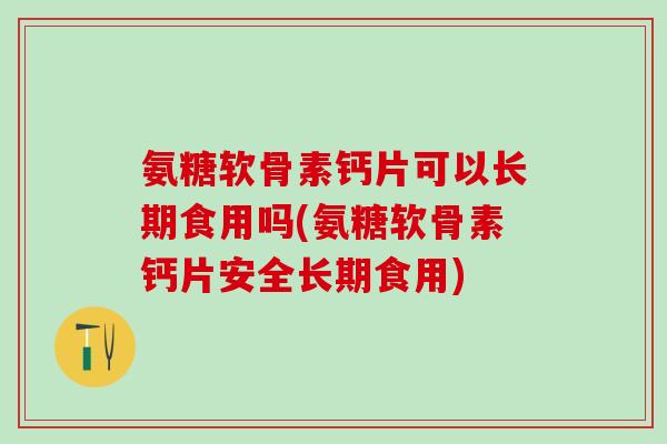 氨糖软骨素钙片可以长期食用吗(氨糖软骨素钙片安全长期食用)