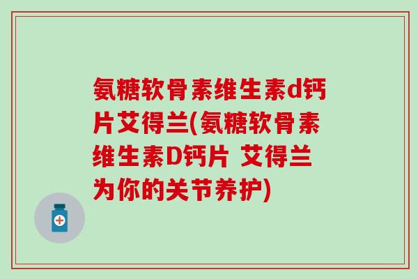 氨糖软骨素维生素d钙片艾得兰(氨糖软骨素维生素D钙片 艾得兰为你的关节养护)