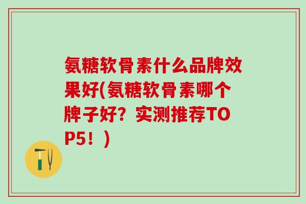 氨糖软骨素什么品牌效果好(氨糖软骨素哪个牌子好？实测推荐TOP5！)
