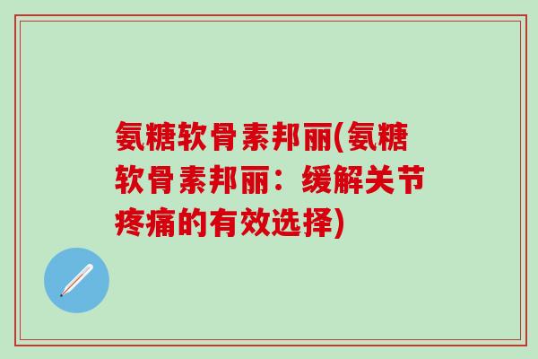 氨糖软骨素邦丽(氨糖软骨素邦丽：缓解关节疼痛的有效选择)