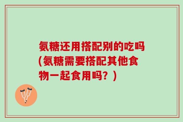 氨糖还用搭配别的吃吗(氨糖需要搭配其他食物一起食用吗?) 氨糖还用搭配别的吃吗(氨糖需要搭配其他食物一起食用吗?)