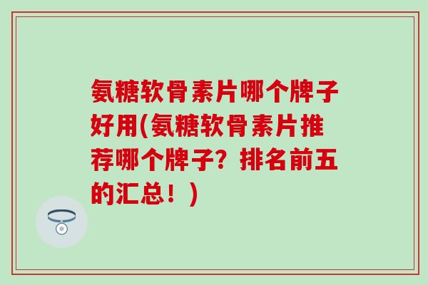 氨糖软骨素片哪个牌子好用(氨糖软骨素片推荐哪个牌子？排名前五的汇总！)