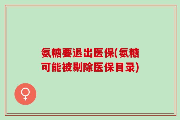 氨糖要退出医保(氨糖可能被剔除医保目录)
