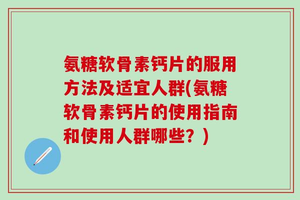 氨糖软骨素钙片的服用方法及适宜人群(氨糖软骨素钙片的使用指南和使用人群哪些？)