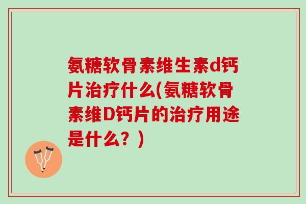 氨糖软骨素维生素d钙片治疗什么(氨糖软骨素维D钙片的治疗用途是什么？)